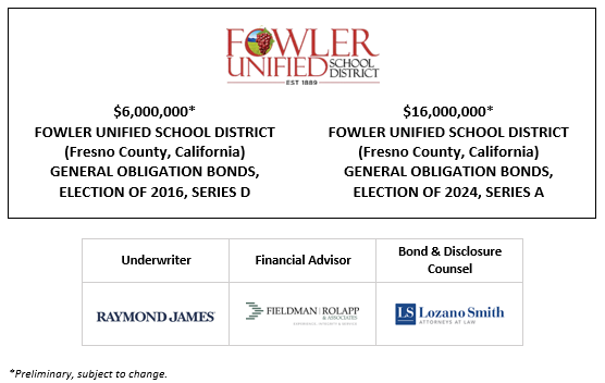 $6,000,000* FOWLER UNIFIED SCHOOL DISTRICT (Fresno County, California) GENERAL OBLIGATION BONDS, ELECTION OF 2016, SERIES D $16,000,000* FOWLER UNIFIED SCHOOL DISTRICT (Fresno County, California) GENERAL OBLIGATION BONDS, ELECTION OF 2024, SERIES A POS POSTED 1-8-25