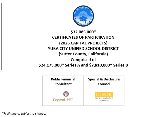 $32,085,000* CERTIFICATES OF PARTICIPATION (2025 CAPITAL PROJECTS) Evidencing the Fractional Interests of the Owners Thereof in Lease Payments to be Made by the YUBA CITY UNIFIED SCHOOL DISTRICT (Sutter County, California) Comprised of $24,175,000* Series A and $7,910,000* Series B POS + NOS POSTED 3-14-25