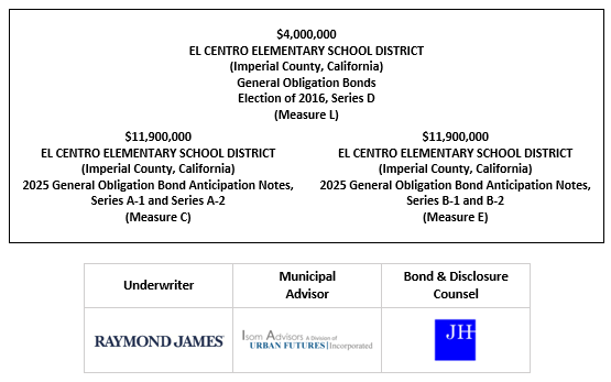 MATTERS.” $4,000,000 EL CENTRO ELEMENTARY SCHOOL DISTRICT (Imperial County, California) General Obligation Bonds Election of 2016, Series D (Measure L) $11,900,000 EL CENTRO ELEMENTARY SCHOOL DISTRICT (Imperial County, California) 2025 General Obligation Bond Anticipation Notes, Series A-1 and Series A-2 (Measure C) $11,900,000 EL CENTRO ELEMENTARY SCHOOL DISTRICT (Imperial County, California) 2025 General Obligation Bond Anticipation Notes, Series B-1 and B-2 (Measure E) FOS POSTED 6-24-25