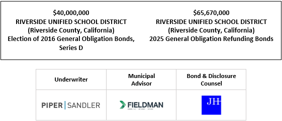 $40,000,000 RIVERSIDE UNIFIED SCHOOL DISTRICT (Riverside County, California) Election of 2016 General Obligation Bonds, Series D $65,670,000 RIVERSIDE UNIFIED SCHOOL DISTRICT (Riverside County, California) 2025 General Obligation Refunding Bonds FOS POSTED 9-11-25